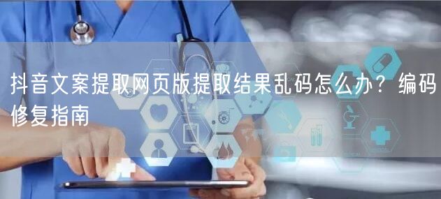 抖音文案提取网页版提取结果乱码怎么办？编码修复指南