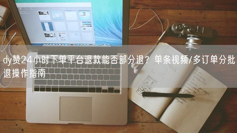 dy赞24小时下单平台退款能否部分退？单条视频/多订单分批退