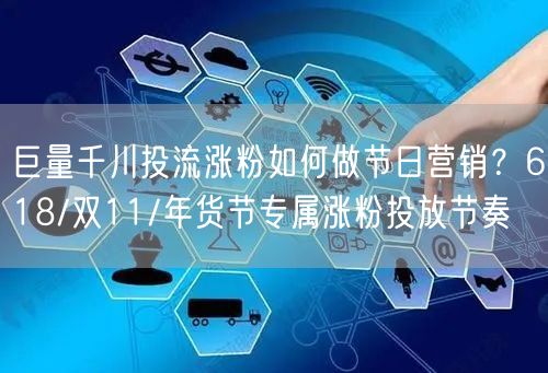 巨量千川投流涨粉如何做节日营销？618/双11/年货节专属涨粉投放节奏