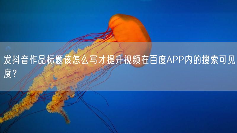 发抖音作品标题该怎么写才提升视频在百度APP内的搜索可见度？