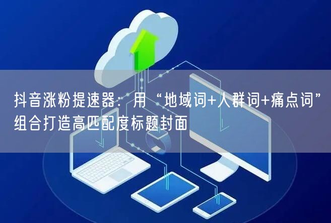 抖音涨粉提速器：用“地域词+人群词+痛点词”组合打造高匹配度标题封面