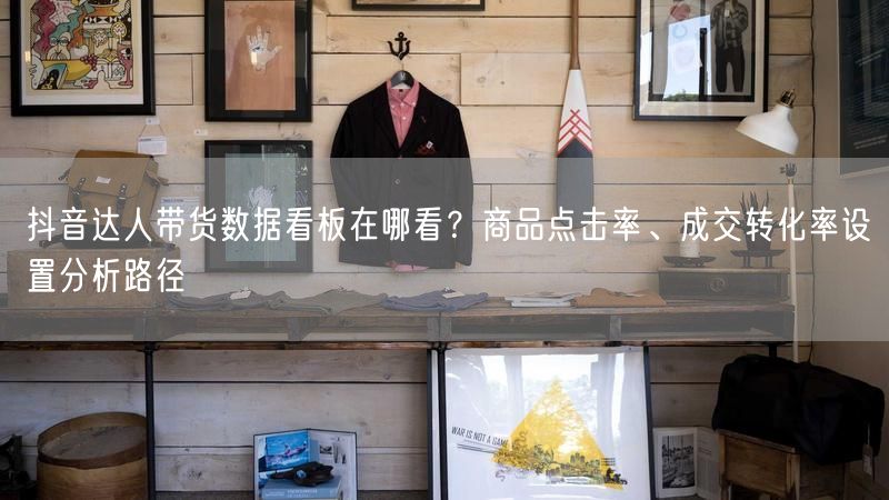 抖音达人带货数据看板在哪看？商品点击率、成交转化率设置分析路径