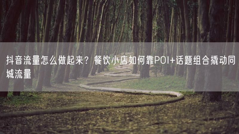 抖音流量怎么做起来？餐饮小店如何靠POI+话题组合撬动同城流量