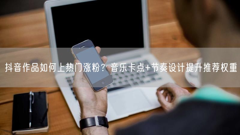 抖音作品如何上热门涨粉?音乐卡点+节奏设计提升推荐权重