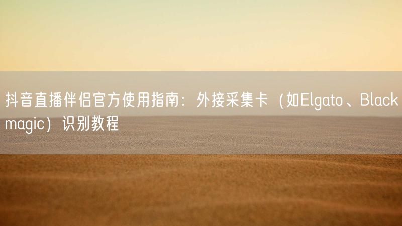 抖音直播伴侣官方使用指南:外接采集卡(如Elgato、Blackmagic)识别教程
