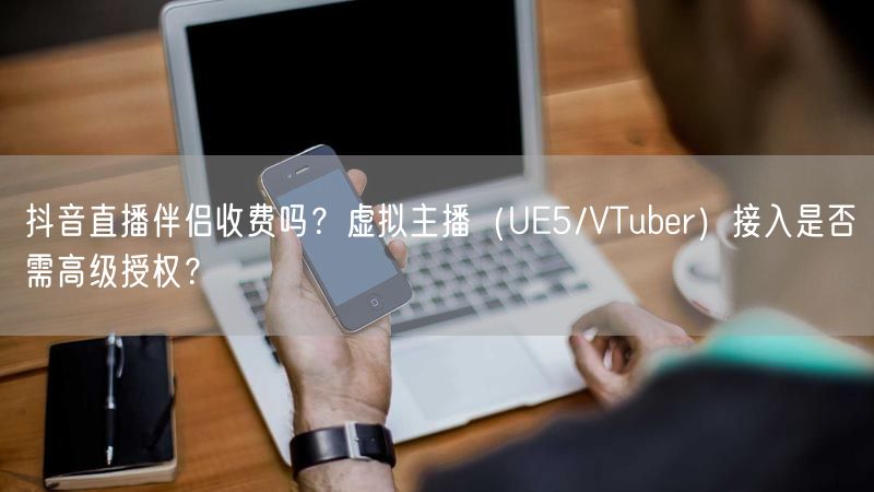 抖音直播伴侣收费吗？虚拟主播（UE5/VTuber）接入是否