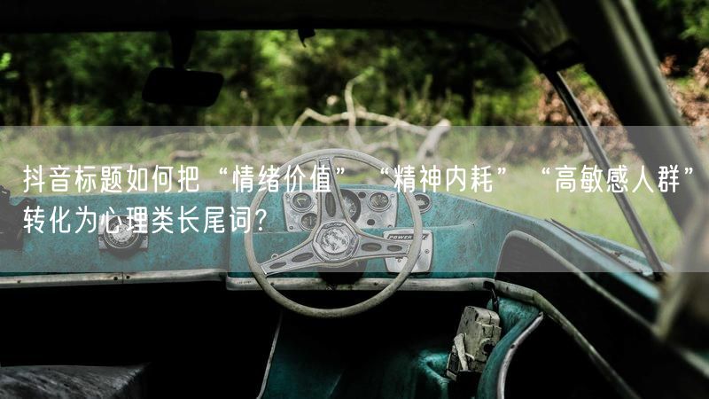抖音标题如何把“情绪价值”“精神内耗”“高敏感人群”转化为心理类长尾词?