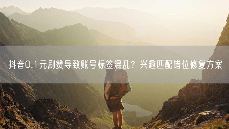 抖音0.1元刷赞导致账号标签混乱?兴趣匹配错位修复方案
