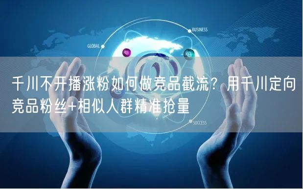 千川不开播涨粉如何做竞品截流?用千川定向竞品粉丝+相似人群精准抢量