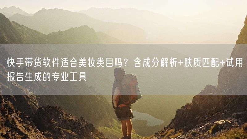 快手带货软件适合美妆类目吗？含成分解析+肤质匹配+试用报告生