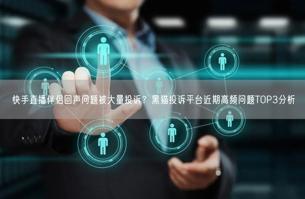 快手直播伴侣回声问题被大量投诉？黑猫投诉平台近期高频问题TOP3分析