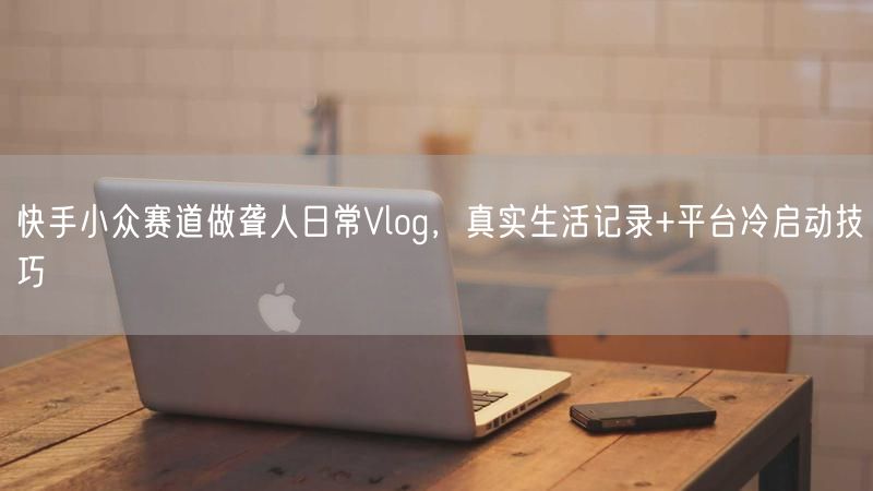 快手小众赛道做聋人日常Vlog，真实生活记录+平台冷启动技巧