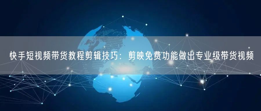 快手短视频带货教程剪辑技巧：剪映免费功能做出专业级带货视频