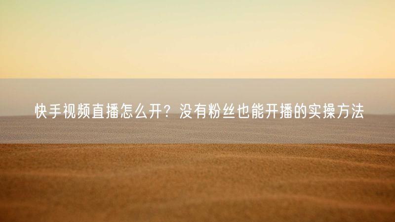 快手视频直播怎么开？没有粉丝也能开播的实操方法