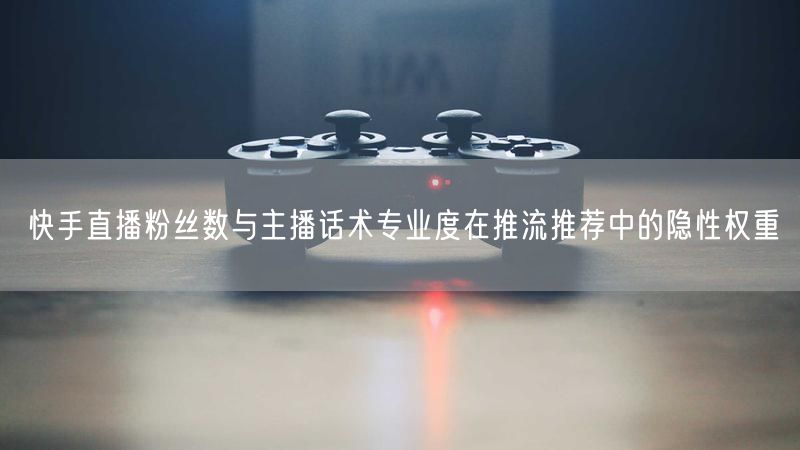 快手直播粉丝数与主播话术专业度在推流推荐中的隐性权重
