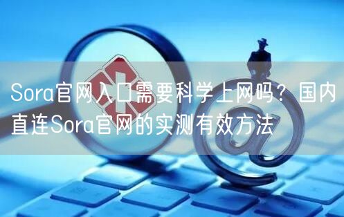 Sora官网入口需要科学上网吗？国内直连Sora官网的实测有效方法