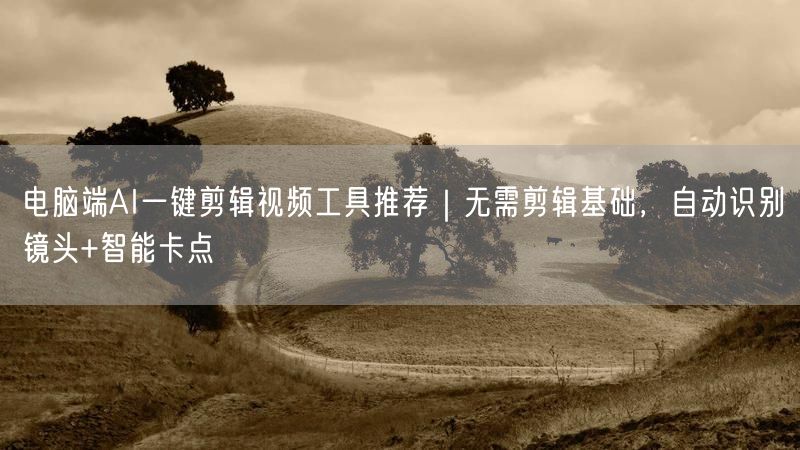 电脑端AI一键剪辑视频工具推荐｜无需剪辑基础，自动识别镜头+