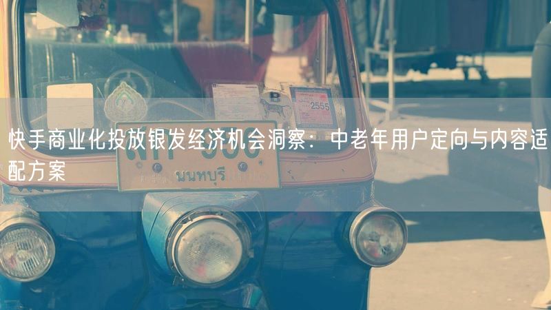 快手商业化投放银发经济机会洞察：中老年用户定向与内容适配方案