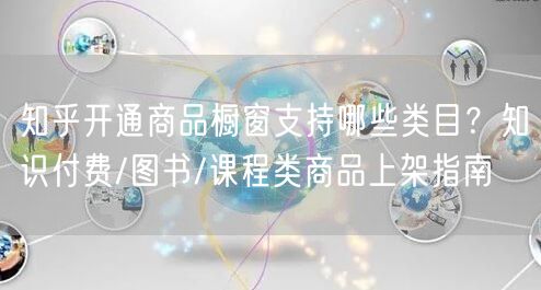 知乎开通商品橱窗支持哪些类目？知识付费/图书/课程类商品上架