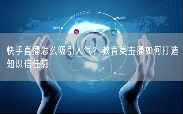 快手直播怎么吸引人气？教育类主播如何打造知识信任感