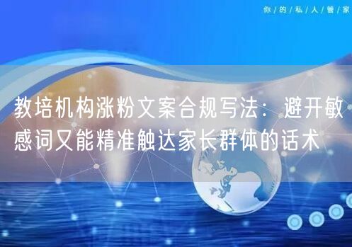 教培机构涨粉文案合规写法：避开敏感词又能精准触达家长群体的话术