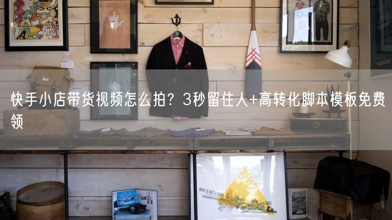 快手小店带货视频怎么拍？3秒留住人+高转化脚本模板免费领