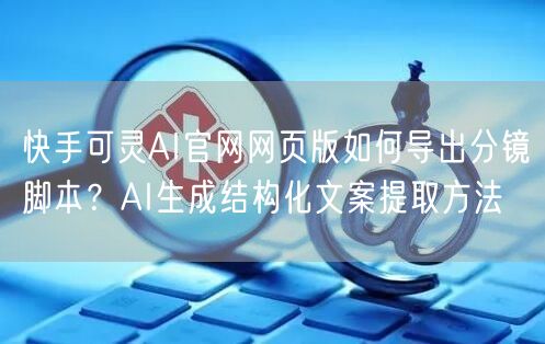 快手可灵AI官网网页版如何导出分镜脚本？AI生成结构化文案提