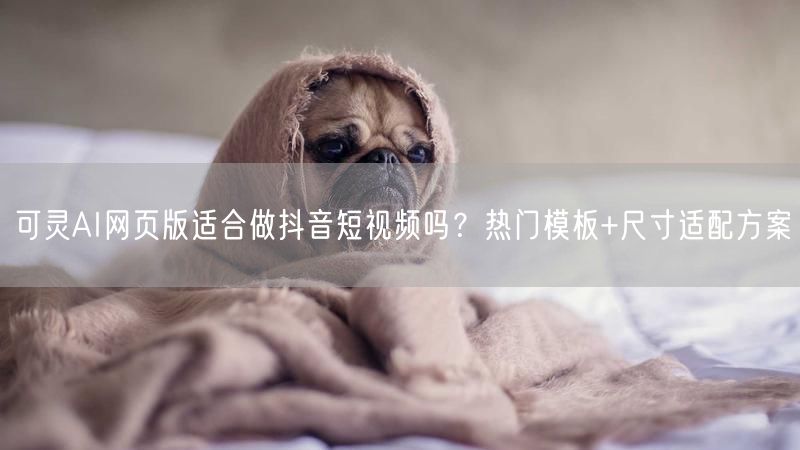 可灵AI网页版适合做抖音短视频吗？热门模板+尺寸适配方案