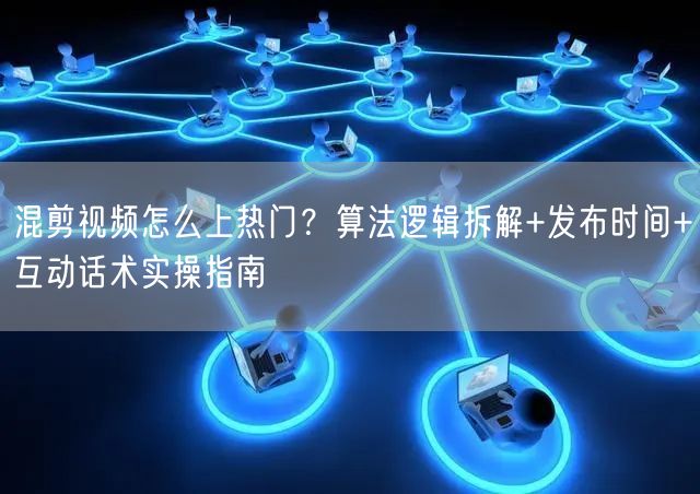 混剪视频怎么上热门？算法逻辑拆解+发布时间+互动话术实操指南