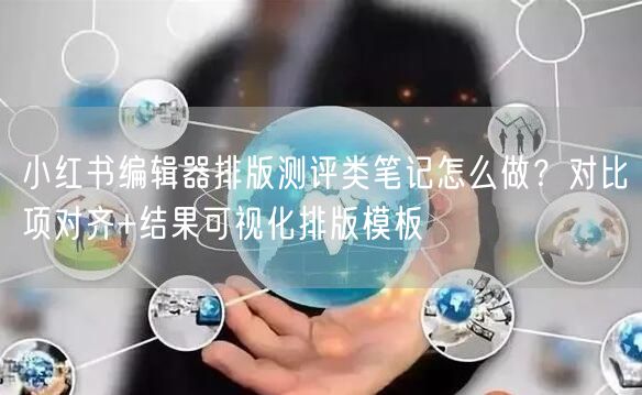 小红书编辑器排版测评类笔记怎么做？对比项对齐+结果可视化排版