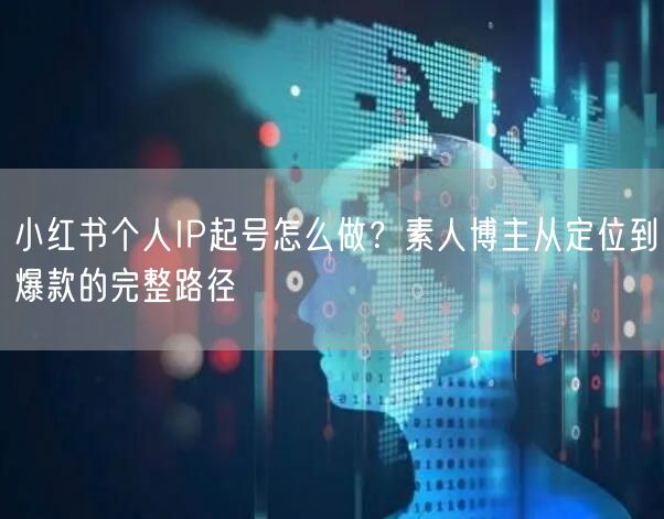 小红书个人IP起号怎么做？素人博主从定位到爆款的完整路径
