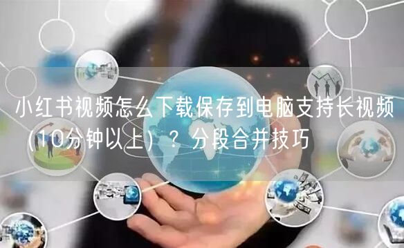 小红书视频怎么下载保存到电脑支持长视频（10分钟以上）？分段
