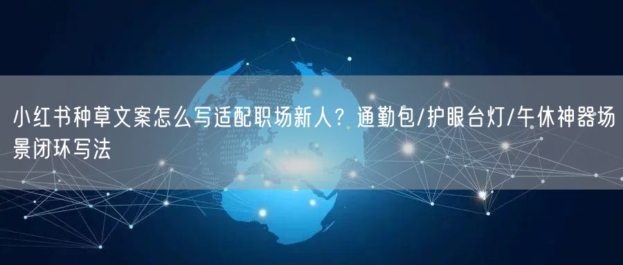 小红书种草文案怎么写适配职场新人？通勤包/护眼台灯/午休神器场景闭环写法