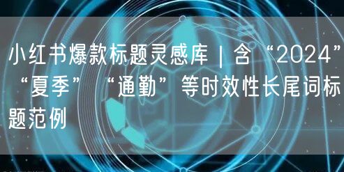 小红书爆款标题灵感库｜含“2024”“夏季”“通勤”等时效性长尾词标题范例