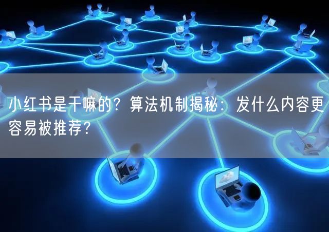 小红书是干嘛的？算法机制揭秘：发什么内容更容易被推荐？