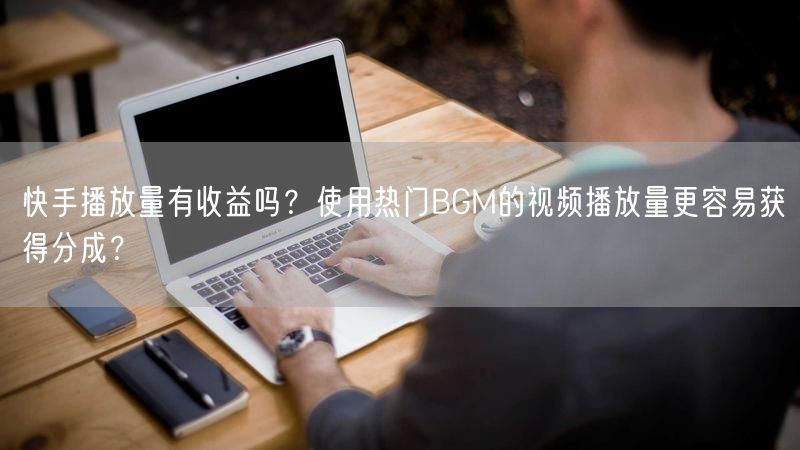 快手播放量有收益吗？使用热门BGM的视频播放量更容易获得分成？