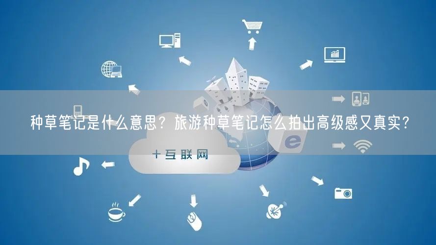 种草笔记是什么意思?旅游种草笔记怎么拍出高级感又真实?