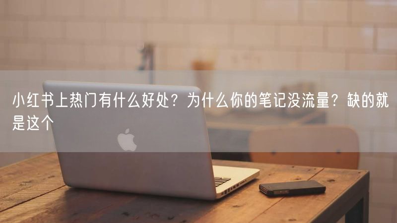小红书上热门有什么好处？为什么你的笔记没流量？缺的就是这个