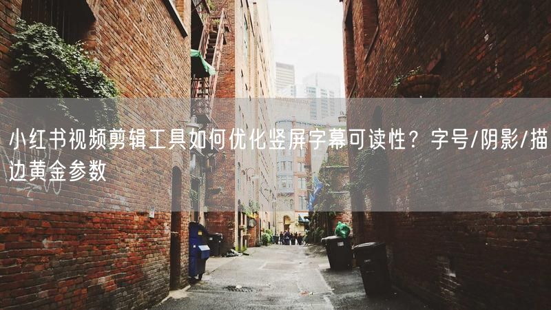 小红书视频剪辑工具如何优化竖屏字幕可读性？字号/阴影/描边黄金参数