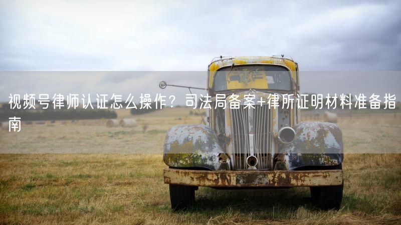 视频号律师认证怎么操作？司法局备案+律所证明材料准备指南