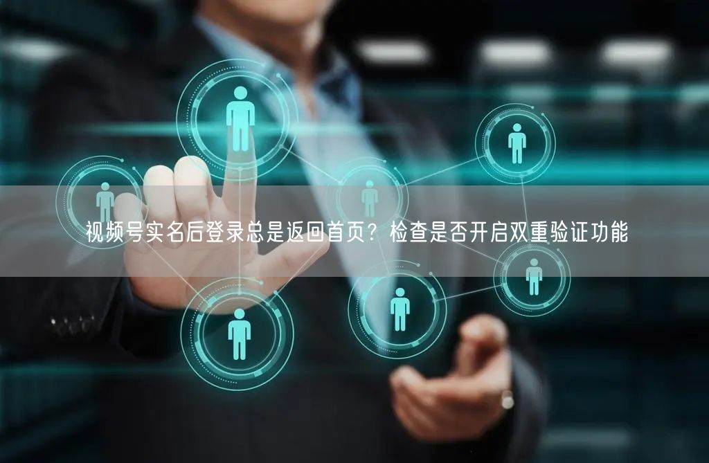 视频号实名后登录总是返回首页？检查是否开启双重验证功能