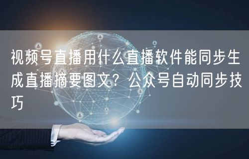 视频号直播用什么直播软件能同步生成直播摘要图文？公众号自动同