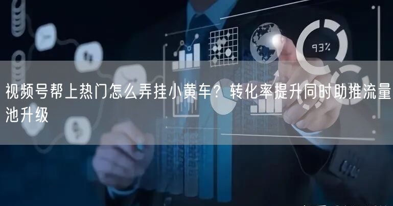 视频号帮上热门怎么弄挂小黄车？转化率提升同时助推流量池升级