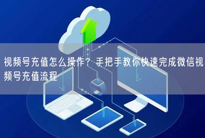 视频号充值怎么操作？手把手教你快速完成微信视频号充值流程