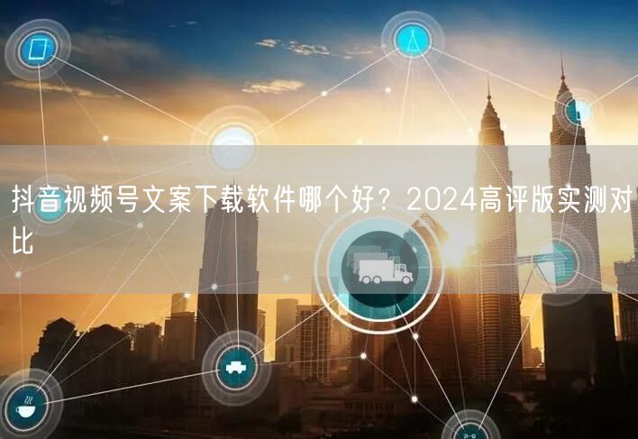 抖音视频号文案下载软件哪个好？2024高评版实测对比