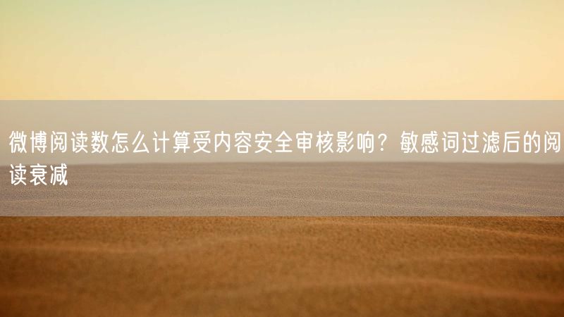 微博阅读数怎么计算受内容安全审核影响？敏感词过滤后的阅读衰减