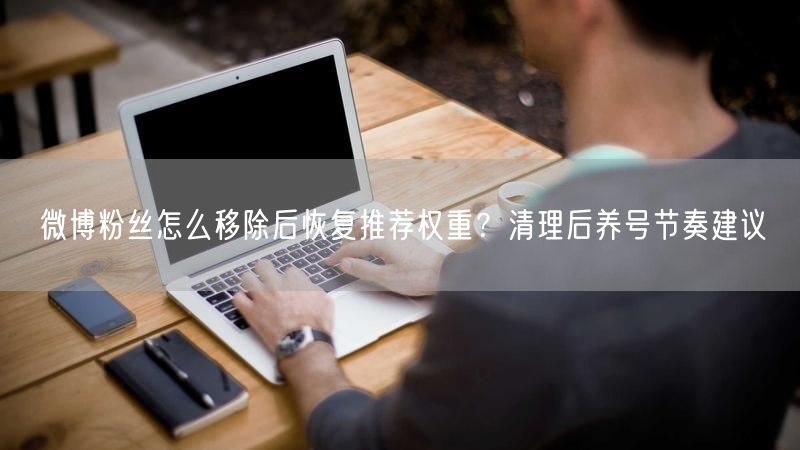 微博粉丝怎么移除后恢复推荐权重？清理后养号节奏建议