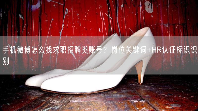 手机微博怎么找求职招聘类账号？岗位关键词+HR认证标识识别