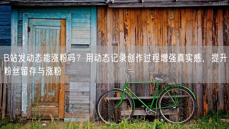 B站发动态能涨粉吗？用动态记录创作过程增强真实感，提升粉丝留