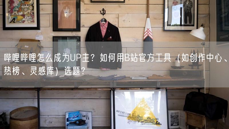 哔哩哔哩怎么成为UP主？如何用B站官方工具（如创作中心、热榜